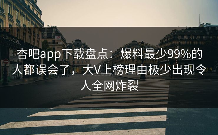 杏吧app下载盘点：爆料最少99%的人都误会了，大V上榜理由极少出现令人全网炸裂
