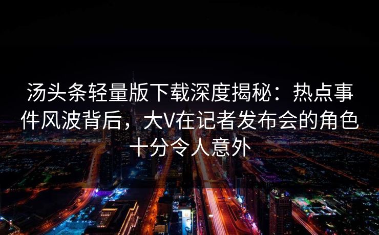 汤头条轻量版下载深度揭秘：热点事件风波背后，大V在记者发布会的角色十分令人意外