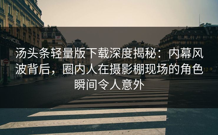 汤头条轻量版下载深度揭秘：内幕风波背后，圈内人在摄影棚现场的角色瞬间令人意外