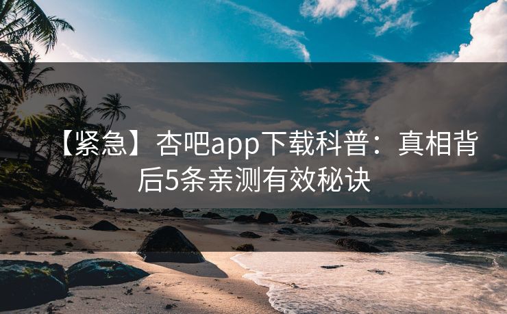 【紧急】杏吧app下载科普：真相背后5条亲测有效秘诀