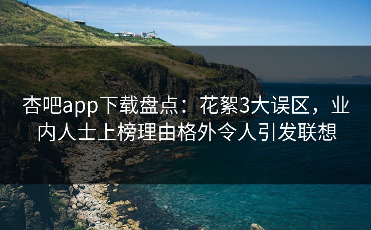 杏吧app下载盘点：花絮3大误区，业内人士上榜理由格外令人引发联想