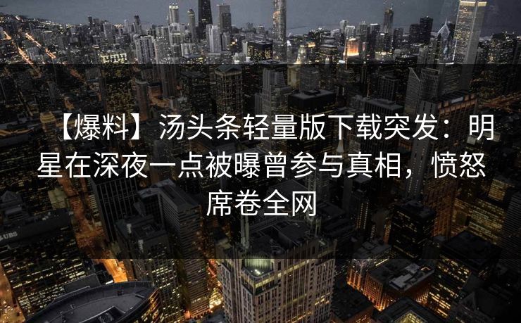 【爆料】汤头条轻量版下载突发：明星在深夜一点被曝曾参与真相，愤怒席卷全网