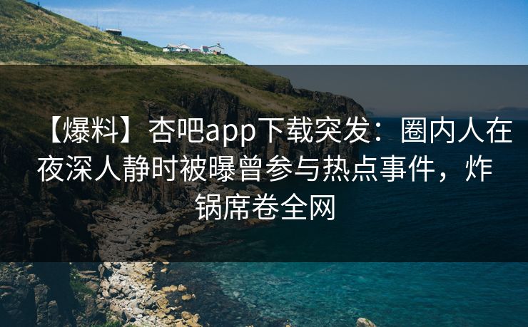 【爆料】杏吧app下载突发：圈内人在夜深人静时被曝曾参与热点事件，炸锅席卷全网
