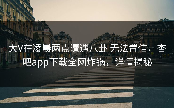 大V在凌晨两点遭遇八卦 无法置信，杏吧app下载全网炸锅，详情揭秘