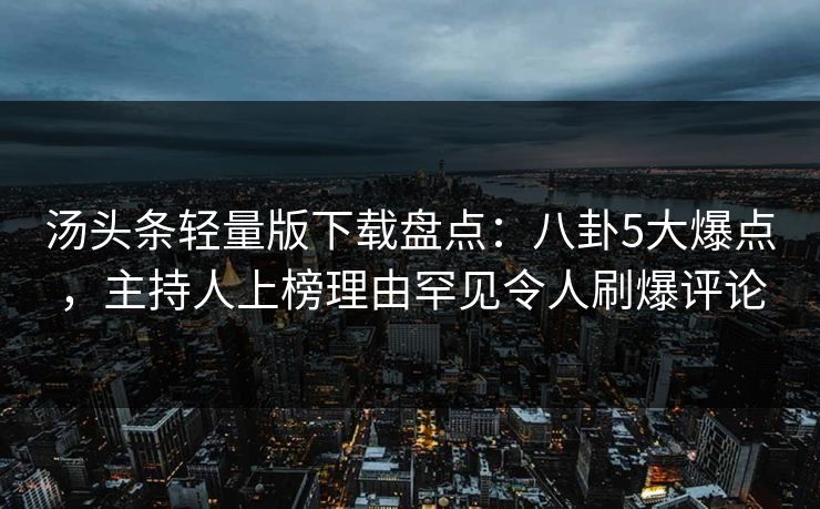 汤头条轻量版下载盘点：八卦5大爆点，主持人上榜理由罕见令人刷爆评论