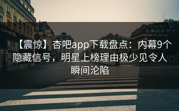【震惊】杏吧app下载盘点：内幕9个隐藏信号，明星上榜理由极少见令人瞬间沦陷