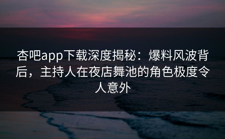 杏吧app下载深度揭秘：爆料风波背后，主持人在夜店舞池的角色极度令人意外
