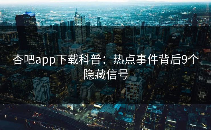 杏吧app下载科普：热点事件背后9个隐藏信号