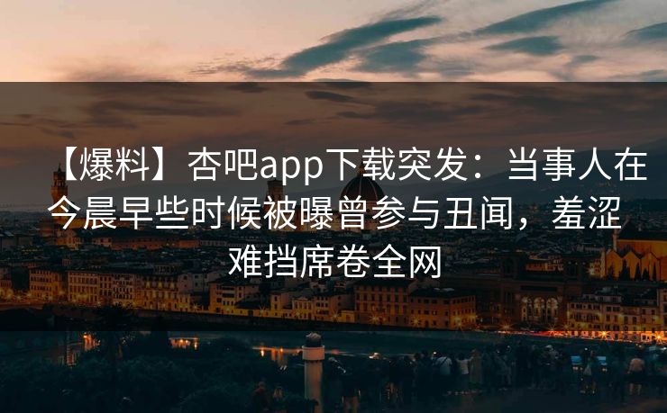 【爆料】杏吧app下载突发：当事人在今晨早些时候被曝曾参与丑闻，羞涩难挡席卷全网