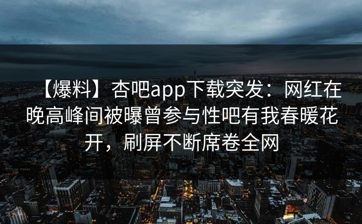 【爆料】杏吧app下载突发：网红在晚高峰间被曝曾参与性吧有我春暖花开，刷屏不断席卷全网