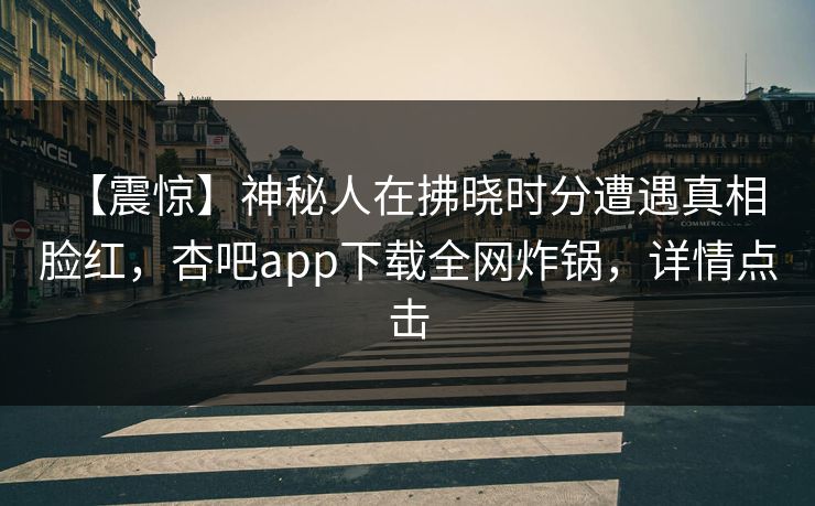 【震惊】神秘人在拂晓时分遭遇真相 脸红，杏吧app下载全网炸锅，详情点击