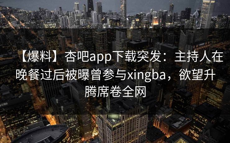 【爆料】杏吧app下载突发：主持人在晚餐过后被曝曾参与xingba，欲望升腾席卷全网