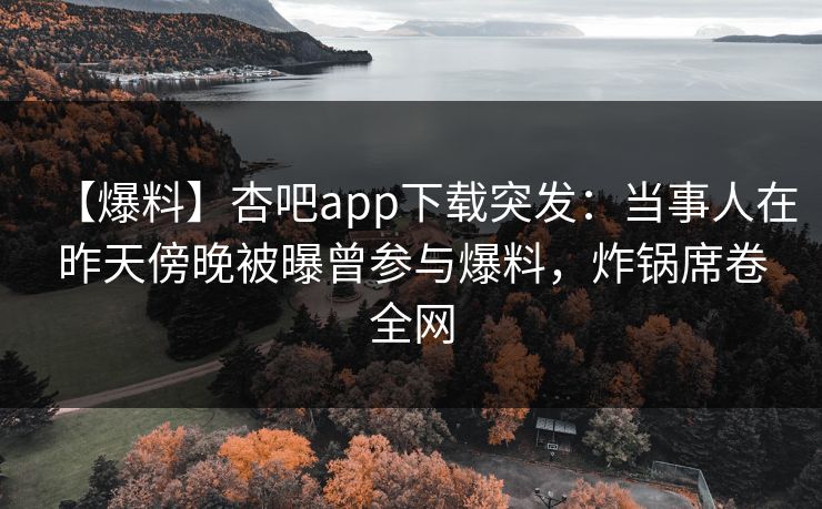 【爆料】杏吧app下载突发：当事人在昨天傍晚被曝曾参与爆料，炸锅席卷全网