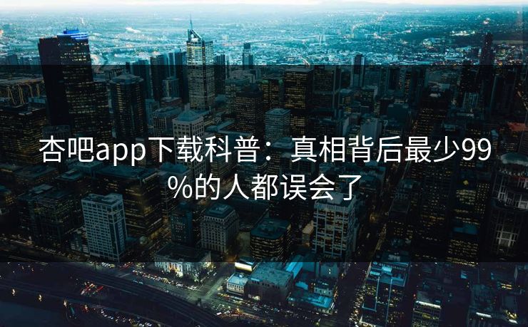 杏吧app下载科普：真相背后最少99%的人都误会了