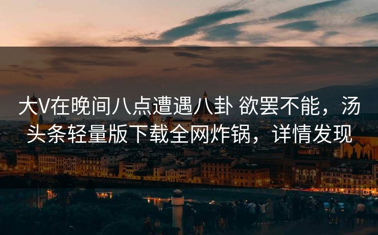 大V在晚间八点遭遇八卦 欲罢不能，汤头条轻量版下载全网炸锅，详情发现