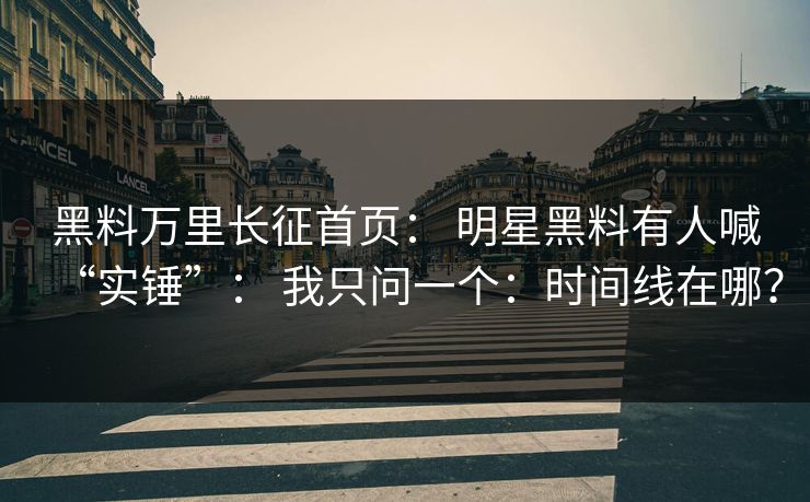 黑料万里长征首页： 明星黑料有人喊“实锤”： 我只问一个：时间线在哪？