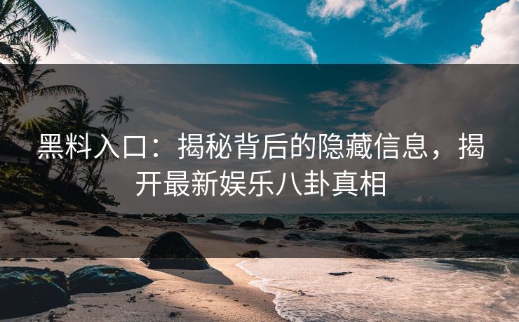 黑料入口：揭秘背后的隐藏信息，揭开最新娱乐八卦真相