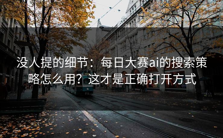 没人提的细节：每日大赛ai的搜索策略怎么用？这才是正确打开方式